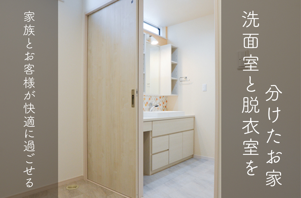●家族とお客様が快適に過ごせる「洗面室と脱衣室を分けたお家」
