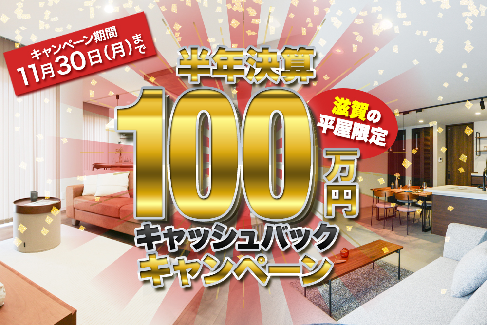 半期決算 SPECIAL CAMPAIGN<br>滋賀の平屋モデルハウス２棟限定！<br> 100万円キャッシュバック！！<br>2026年11月30日まで