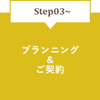 STEP03～　プランニング＆ご契約