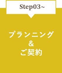 STEP03～　プランニング＆ご契約