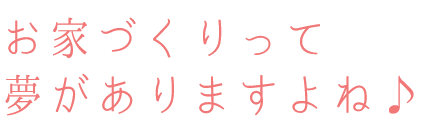 お家づくりって夢がありますよね♪